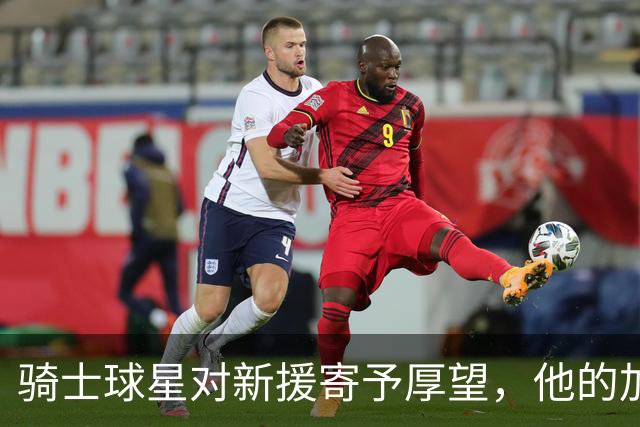骑士球星对新援寄予厚望，他的加入让球队如虎添翼！